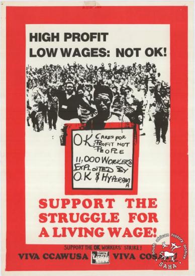  HIGH PROFIT LOW WAGES: NOT OK : SUPPORT THE STRUGGLE FOR A LIVING WAGE!  AL2446_0571 This poster refers to the Commercial, Catering and Allied Workers Union of South Africa (CCAWUSA) calling for support for strikers at OK Bazaars, which was one of South Africa’s largest retail chains.