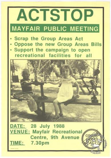 ACTSTOP MAYFAIR PUBLIC MEETING SCRAP THE GROUP AREAS ACT OPPOSE THE NEW GROUPS BILLS SUPPORT THE CAMPAIGN TO OPEN RECREATIONAL FACILITIES FOR ALL AL2446_3563 produced for ACTSTOP, Johannesburg. This poster refers to a meeting held in 1988. This meeting discussed the campaign against the Group Areas Act and segregated areas.