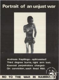 	Portrait of an unjust war : Andreas Kapitingo - spitroasted! : Third degree burns, right arm lost; Koevoet perpetrators charged- On conviction, each fined R50 : NO TO THE WAR IN NAMIBIA - AL2446_0483 - produced by the Student Union for Christian Action (SUCA), Cape Town. This poster exposes the atrocities of the Namibian war, which was part of a series used at a guerilla theatre in shopping centres in the Western Cape.